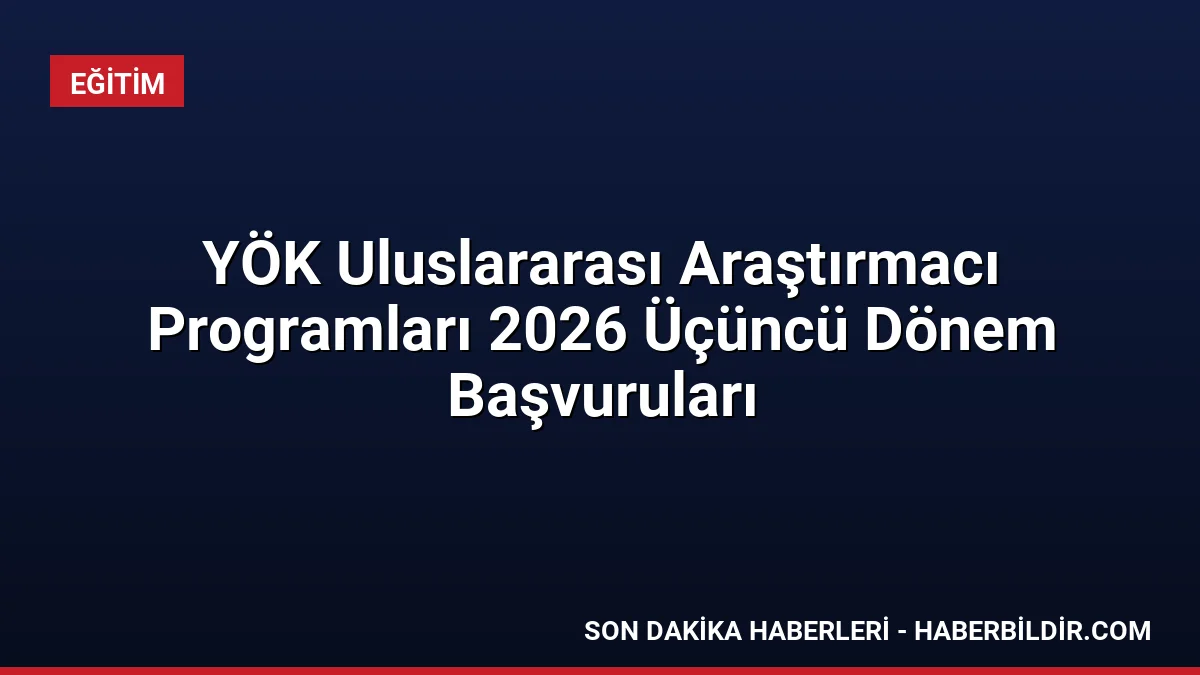 YÖK Uluslararası Araştırmacı Programları 2026 Üçüncü Dönem Başvuruları