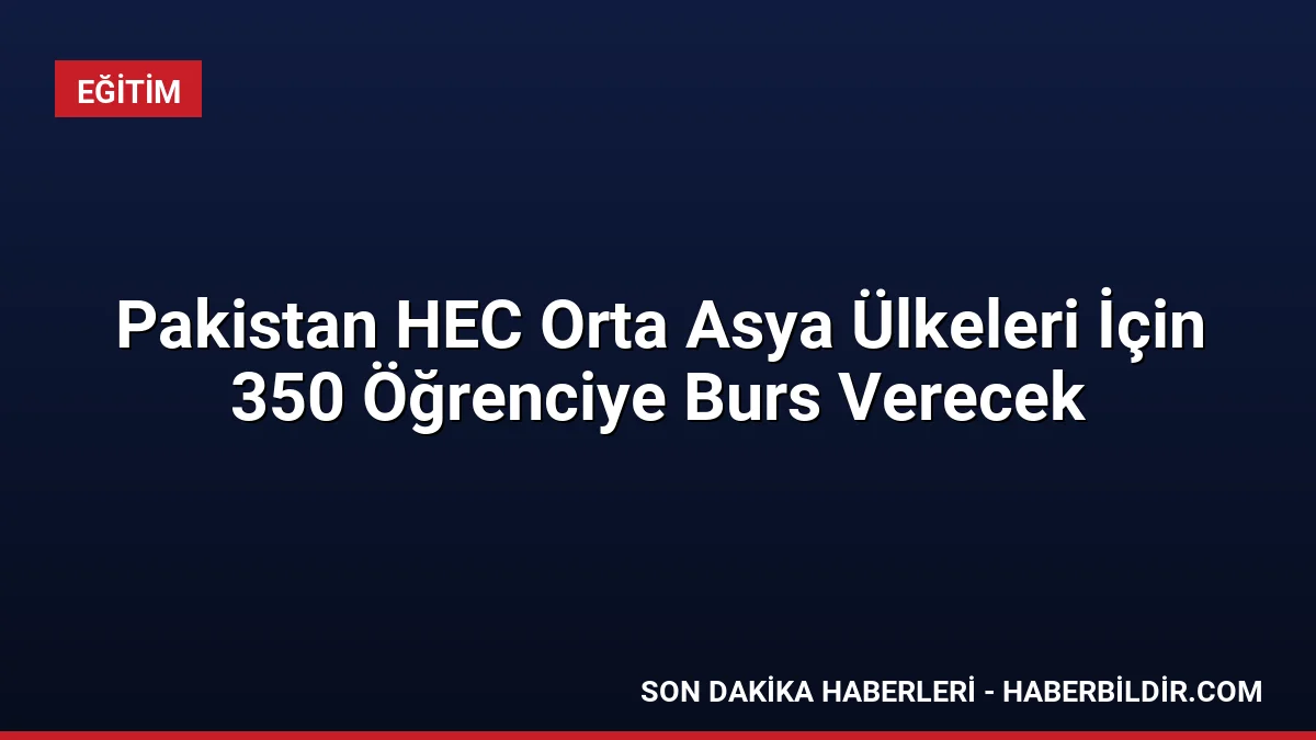 Pakistan HEC Orta Asya Ülkeleri İçin 350 Öğrenciye Burs Verecek