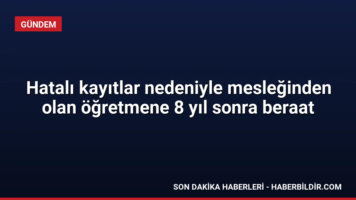 Hatalı kayıtlar nedeniyle mesleğinden olan öğretmene 8 yıl sonra beraat