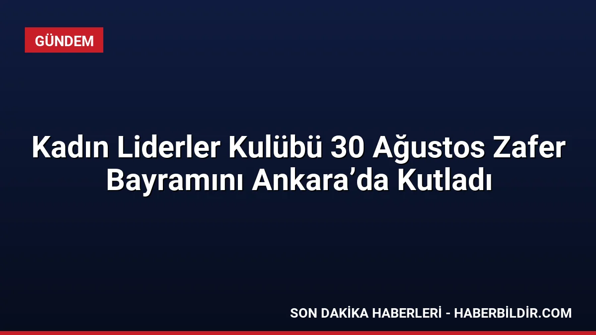 Kadın Liderler Kulübü 30 Ağustos Zafer Bayramını Ankara’da Kutladı