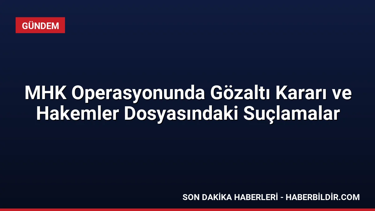 MHK Operasyonunda Gözaltı Kararı ve Hakemler Dosyasındaki Suçlamalar