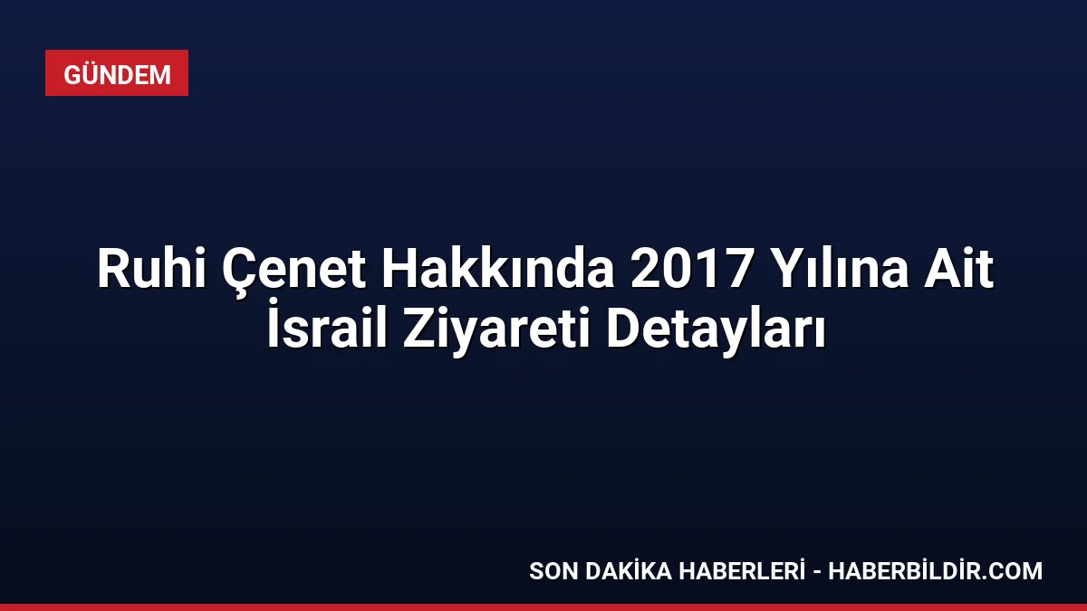 Ruhi Çenet Hakkında 2017 Yılına Ait İsrail Ziyareti Detayları